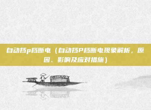 自动挡p档断电(自动挡P档断电现象解析,原因、影响及应对措施)