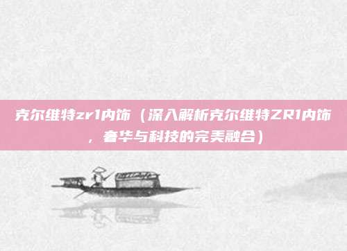 克尔维特zr1内饰(深入解析克尔维特ZR1内饰,奢华与科技的完美融合)
