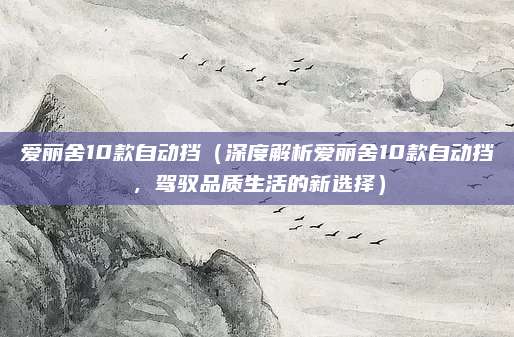 爱丽舍10款自动挡(深度解析爱丽舍10款自动挡,驾驭品质生活的新选择)