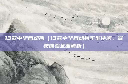 13款中华自动挡(13款中华自动挡车型评测,驾驶体验全面解析)