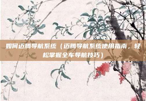 如何迈腾导航系统(迈腾导航系统使用指南,轻松掌握全车导航技巧)