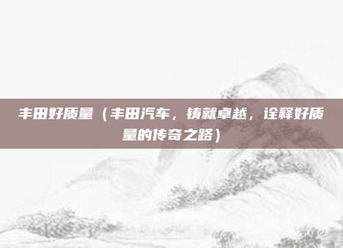 丰田好质量(丰田汽车,铸就卓越,诠释好质量的传奇之路)