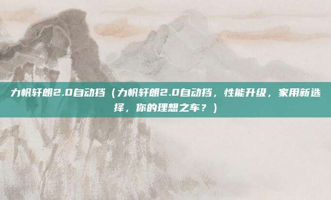 力帆轩朗2.0自动挡（力帆轩朗2.0自动挡，性能升级，家用新选择，你的理想之车？）