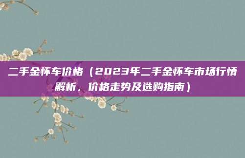二手金怀车价格(2023年二手金怀车市场行情解析,价格走势及选购指南)