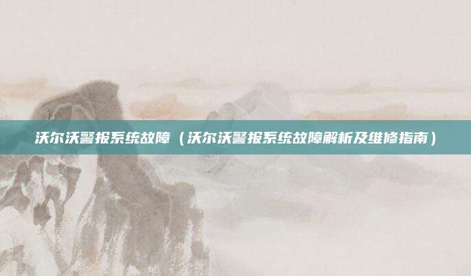 沃尔沃警报系统故障（沃尔沃警报系统故障解析及维修指南）