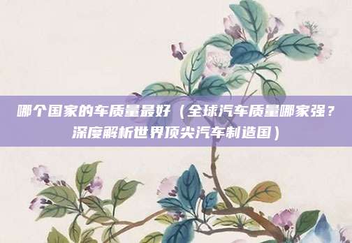 哪个国家的车质量最好(全球汽车质量哪家强?深度解析世界顶尖汽车制造国)