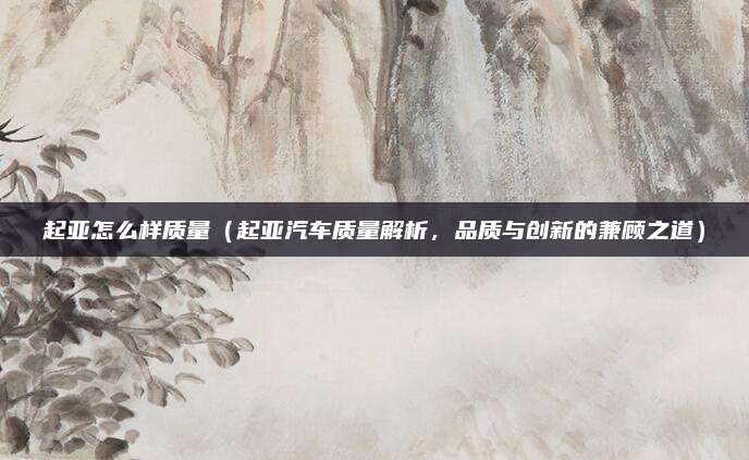 起亚怎么样质量（起亚汽车质量解析，品质与创新的兼顾之道）
