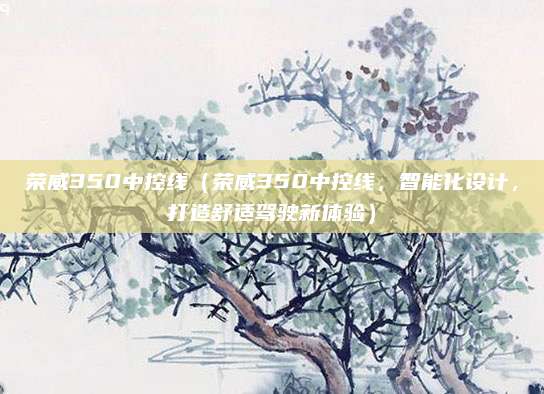 荣威350中控线（荣威350中控线，智能化设计，打造舒适驾驶新体验）