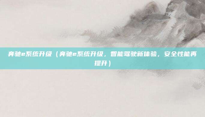 奔驰e系统升级(奔驰e系统升级,智能驾驶新体验,安全性能再提升)