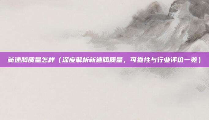 新速腾质量怎样(深度解析新速腾质量,可靠性与行业评价一览)