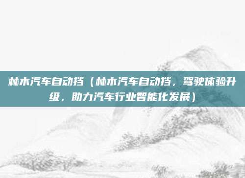 林木汽车自动挡（林木汽车自动挡，驾驶体验升级，助力汽车行业智能化发展）