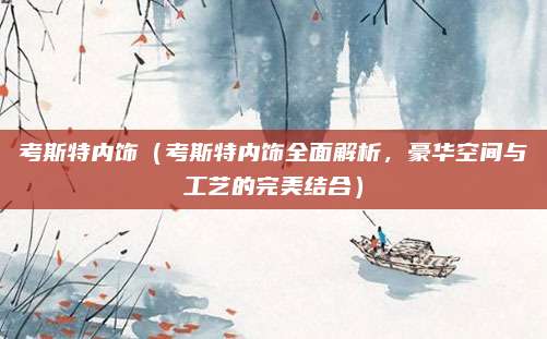 考斯特内饰(考斯特内饰全面解析,豪华空间与工艺的完美结合)