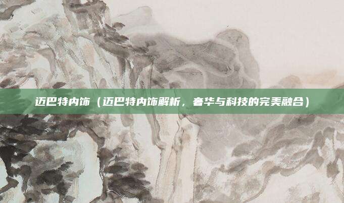 迈巴特内饰(迈巴特内饰解析,奢华与科技的完美融合)