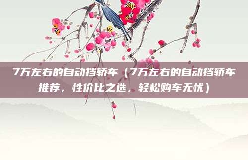 7万左右的自动挡轿车（7万左右的自动挡轿车推荐，性价比之选，轻松购车无忧）