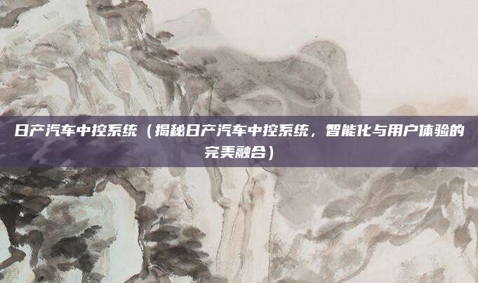 日产汽车中控系统(揭秘日产汽车中控系统,智能化与用户体验的完美融合)