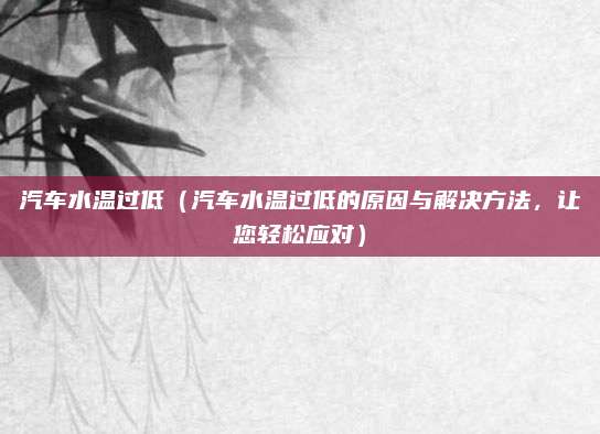 汽车水温过低(汽车水温过低的原因与解决方法,让您轻松应对)