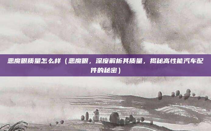 恶魔眼质量怎么样(恶魔眼,深度解析其质量,揭秘高性能汽车配件的秘密)