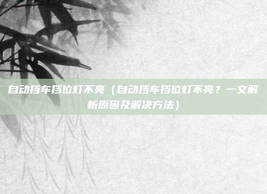 自动挡车挡位灯不亮（自动挡车挡位灯不亮？一文解析原因及解决方法）