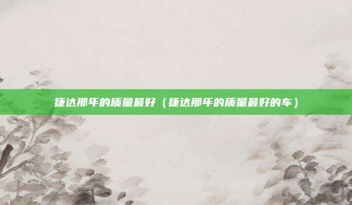 捷达那年的质量最好(捷达那年的质量最好的车)