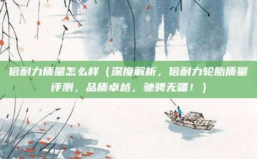 倍耐力质量怎么样(深度解析,倍耐力轮胎质量评测,品质卓越,驰骋无疆!)