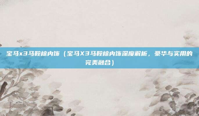 宝马x3马鞍棕内饰(宝马X3马鞍棕内饰深度解析,豪华与实用的完美融合)
