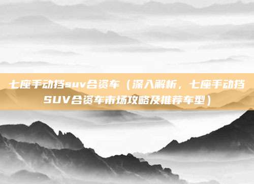 七座手动挡suv合资车（深入解析，七座手动挡SUV合资车市场攻略及推荐车型）