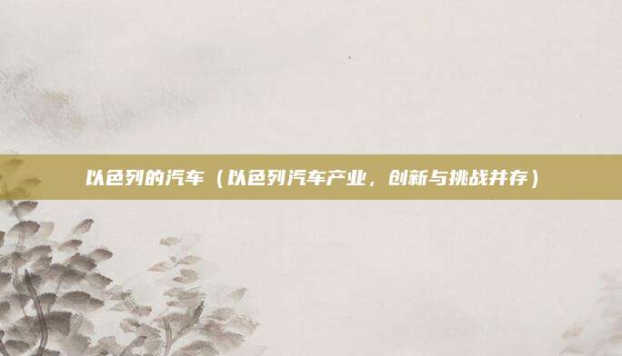以色列的汽车(以色列汽车产业,创新与挑战并存)