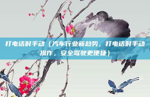 打电话时手动(汽车行业新趋势,打电话时手动操作,安全驾驶更便捷)