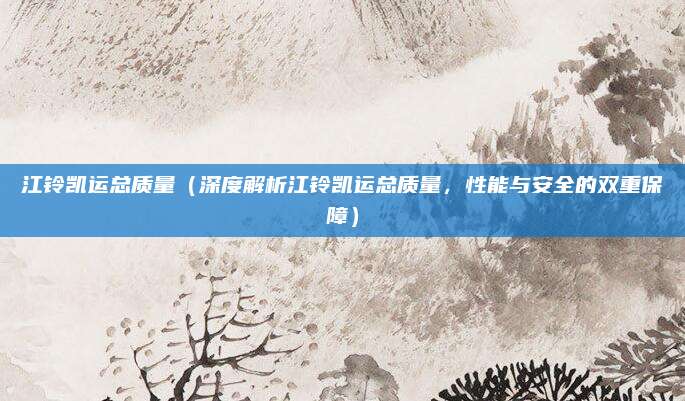 江铃凯运总质量(深度解析江铃凯运总质量,性能与安全的双重保障)