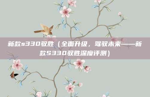 新款s330驭胜(全面升级,驾驭未来——新款S330驭胜深度评测)
