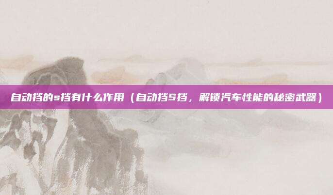 自动挡的s挡有什么作用(自动挡S挡,解锁汽车性能的秘密武器)
