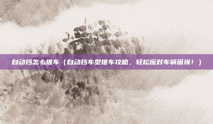 自动挡怎么推车(自动挡车型推车攻略,轻松应对车辆困境!)
