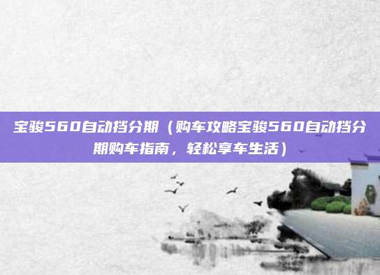 宝骏560自动挡分期(购车攻略宝骏560自动挡分期购车指南,轻松享车生活)