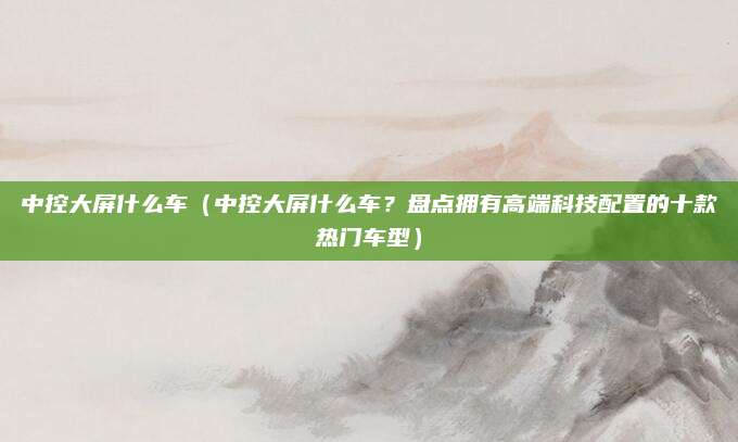 中控大屏什么车(中控大屏什么车?盘点拥有高端科技配置的十款热门车型)