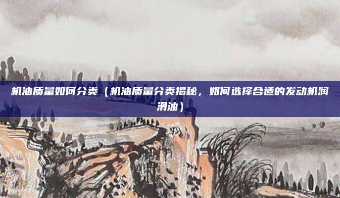 机油质量如何分类(机油质量分类揭秘,如何选择合适的发动机润滑油)