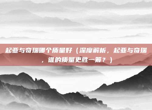 起亚与奇瑞哪个质量好(深度解析,起亚与奇瑞,谁的质量更胜一筹?)