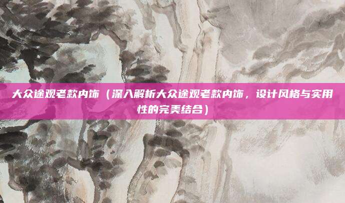大众途观老款内饰(深入解析大众途观老款内饰,设计风格与实用性的完美结合)