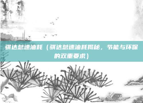 骐达怠速油耗(骐达怠速油耗揭秘,节能与环保的双重要求)