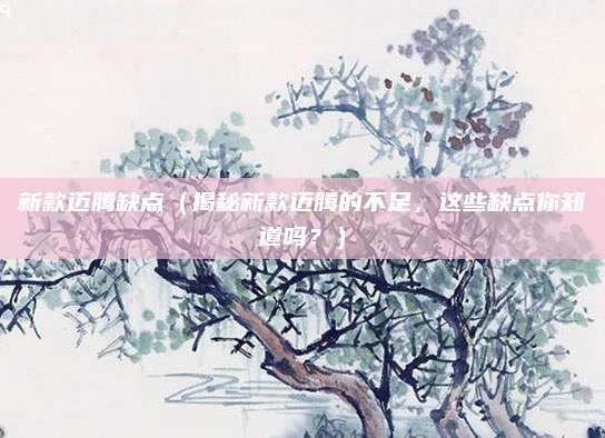 新款迈腾缺点(揭秘新款迈腾的不足,这些缺点你知道吗?)