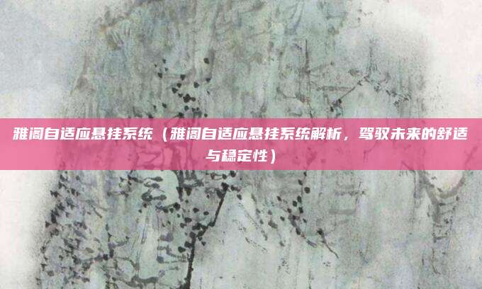 雅阁自适应悬挂系统(雅阁自适应悬挂系统解析,驾驭未来的舒适与稳定性)