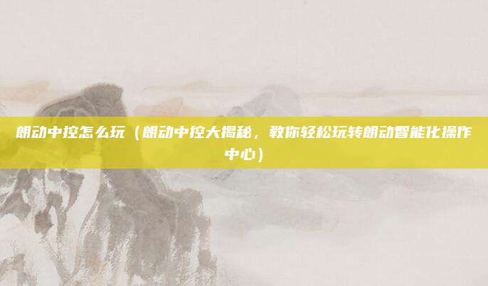 朗动中控怎么玩(朗动中控大揭秘,教你轻松玩转朗动智能化操作中心)