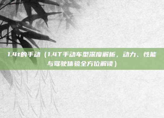 1.4t的手动（1.4T手动车型深度解析，动力、性能与驾驶体验全方位解读）