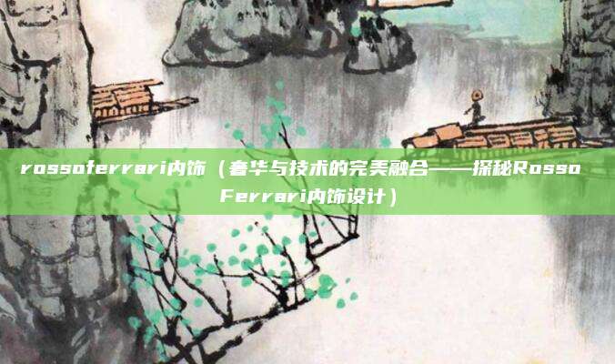 rossoferrari内饰(奢华与技术的完美融合——探秘Rosso Ferrari内饰设计)