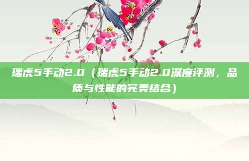 瑞虎5手动2.0(瑞虎5手动2.0深度评测,品质与性能的完美结合)