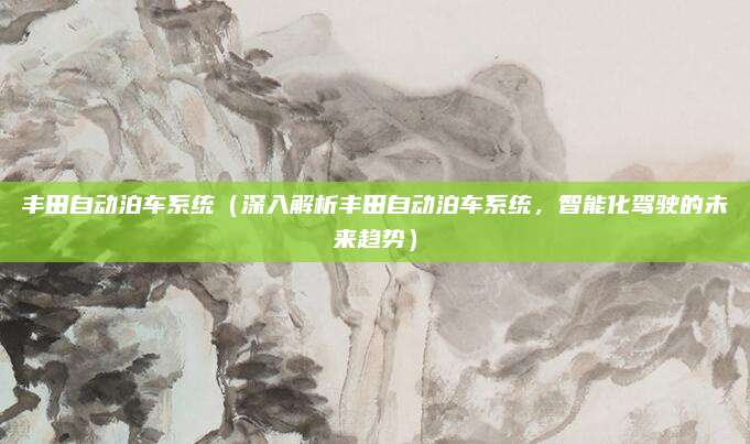 丰田自动泊车系统(深入解析丰田自动泊车系统,智能化驾驶的未来趋势)
