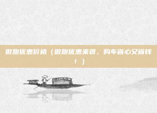 傲跑优惠价格(傲跑优惠来袭,购车省心又省钱!)