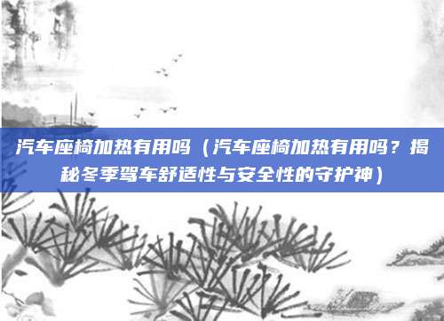 汽车座椅加热有用吗(汽车座椅加热有用吗?揭秘冬季驾车舒适性与安全性的守护神)