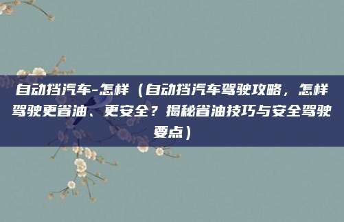 自动挡汽车-怎样(自动挡汽车驾驶攻略,怎样驾驶更省油、更安全?揭秘省油技巧与安全驾驶要点)