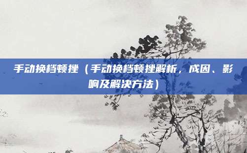 手动换档顿挫(手动换档顿挫解析,成因、影响及解决方法)