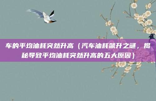 车的平均油耗突然升高(汽车油耗飙升之谜,揭秘导致平均油耗突然升高的五大原因)